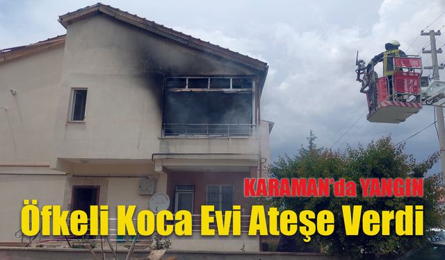 Karaman’da Öfkeli Koca Evi Ateşe Verdi