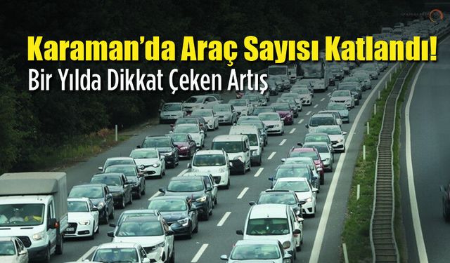 Karaman’da Araç Sayısı Katlandı! Dikkat Çeken Artış