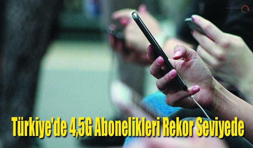 Türkiye'de 4,5G Abonelik Sayısı 91 Milyonu Geçti