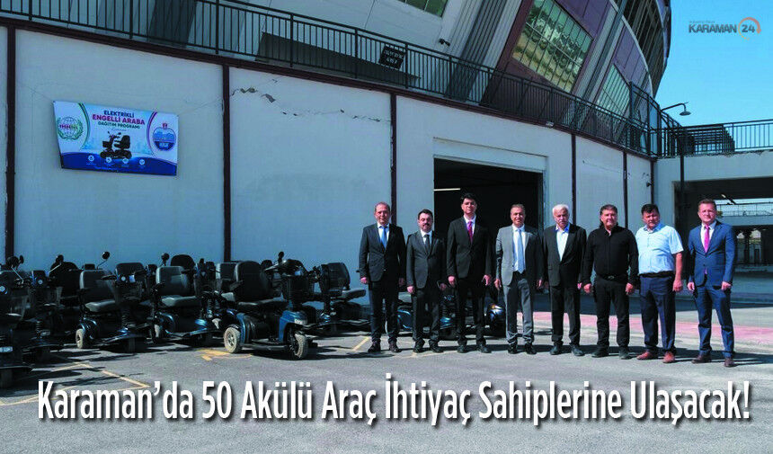 Karaman’da 50 Akülü Araç İhtiyaç Sahiplerine Ulaşacak!