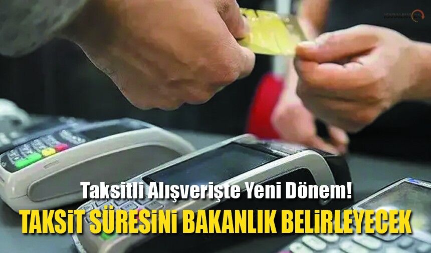 Taksitli Alışverişte Yeni Dönem! Bakanlığa Yeni Yetki